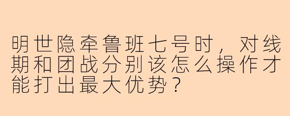 明世隐牵鲁班七号时，对线期和团战分别该怎么操作才能打出最大优势？