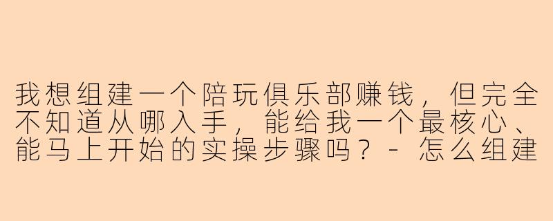 我想组建一个陪玩俱乐部赚钱，但完全不知道从哪入手，能给我一个最核心、能马上开始的实操步骤吗？