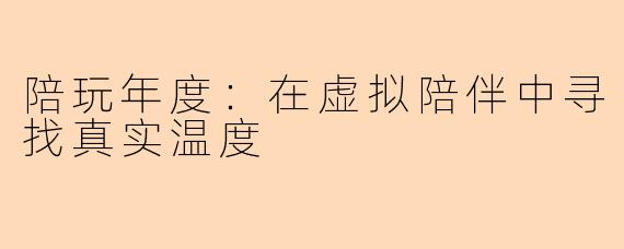 陪玩年度：在虚拟陪伴中寻找真实温度