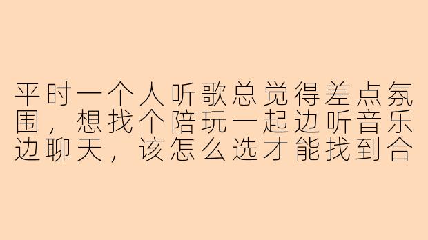 平时一个人听歌总觉得差点氛围，想找个陪玩一起边听音乐边聊天，该怎么选才能找到合拍的搭档？