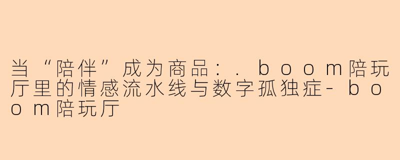 当“陪伴”成为商品：.boom陪玩厅里的情感流水线与数字孤独症