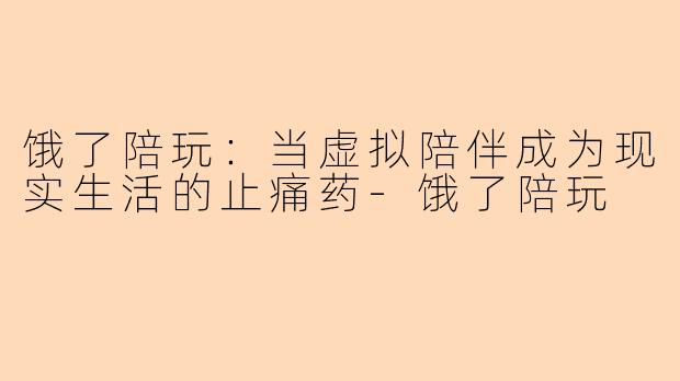 饿了陪玩：当虚拟陪伴成为现实生活的止痛药