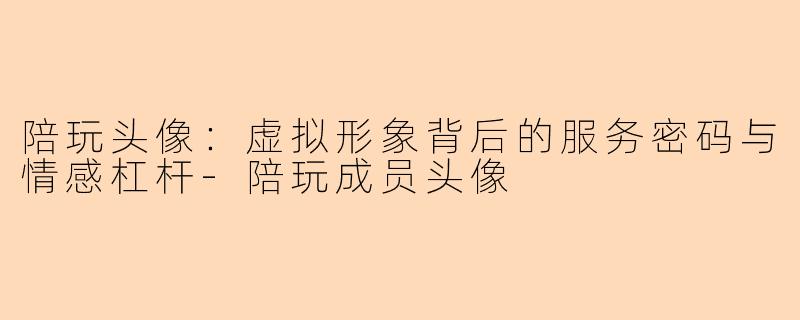 陪玩头像：虚拟形象背后的服务密码与情感杠杆