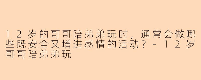 12岁的哥哥陪弟弟玩时，通常会做哪些既安全又增进感情的活动？