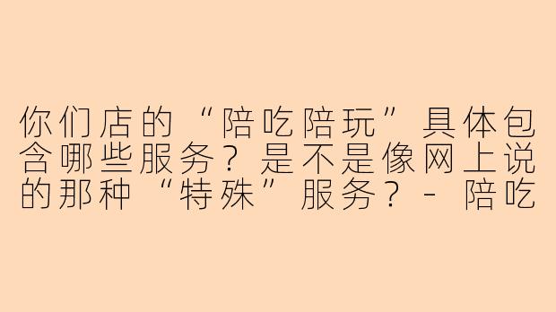 你们店的“陪吃陪玩”具体包含哪些服务？是不是像网上说的那种“特殊”服务？