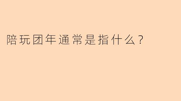 陪玩团年通常是指什么？