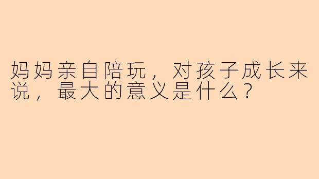 妈妈亲自陪玩，对孩子成长来说，最大的意义是什么？
