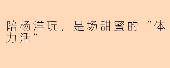 陪杨洋玩，是场甜蜜的“体力活”