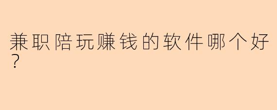 兼职陪玩赚钱的软件哪个好？