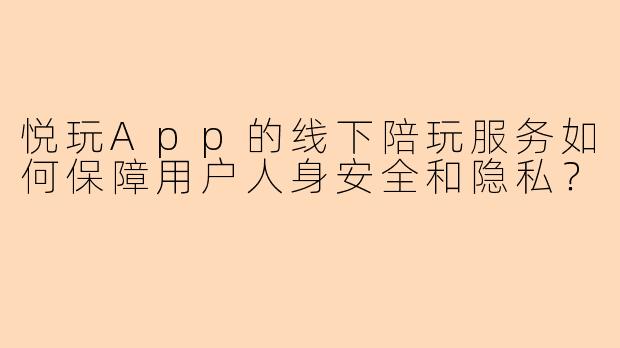 悦玩App的线下陪玩服务如何保障用户人身安全和隐私？