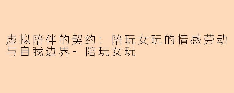 虚拟陪伴的契约：陪玩女玩的情感劳动与自我边界
