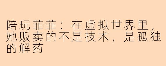 陪玩菲菲：在虚拟世界里，她贩卖的不是技术，是孤独的解药