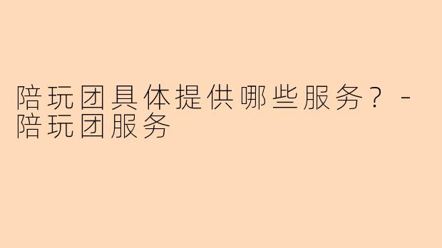 陪玩团具体提供哪些服务？