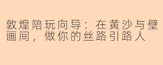 敦煌陪玩向导：在黄沙与壁画间，做你的丝路引路人