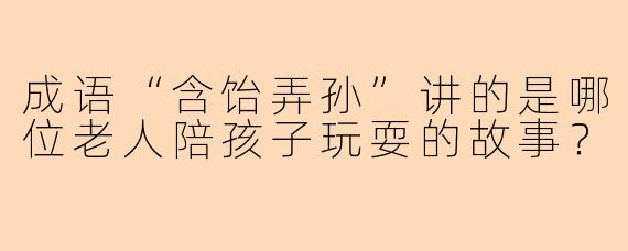 成语“含饴弄孙”讲的是哪位老人陪孩子玩耍的故事？
