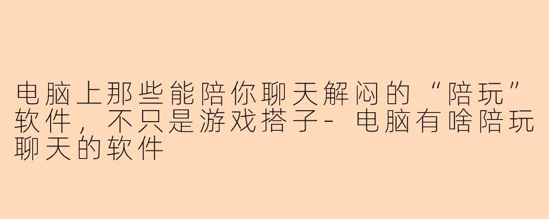 电脑上那些能陪你聊天解闷的“陪玩”软件，不只是游戏搭子