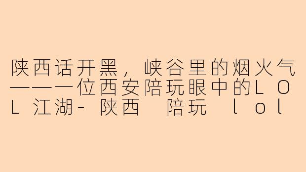 陕西话开黑，峡谷里的烟火气——一位西安陪玩眼中的LOL江湖