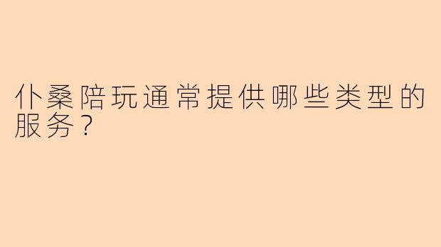 仆桑陪玩通常提供哪些类型的服务？