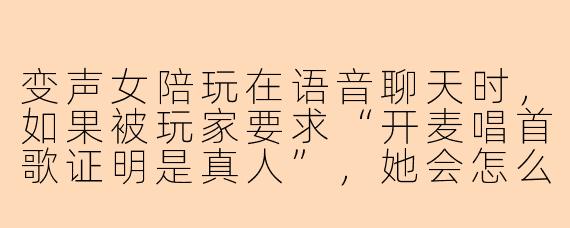 变声女陪玩在语音聊天时，如果被玩家要求“开麦唱首歌证明是真人”，她会怎么应对？