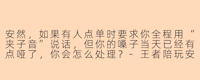 安然，如果有人点单时要求你全程用“夹子音”说话，但你的嗓子当天已经有点哑了，你会怎么处理？
