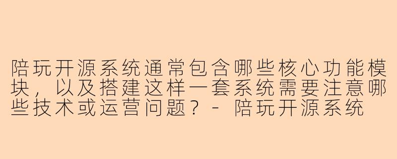 陪玩开源系统通常包含哪些核心功能模块，以及搭建这样一套系统需要注意哪些技术或运营问题？