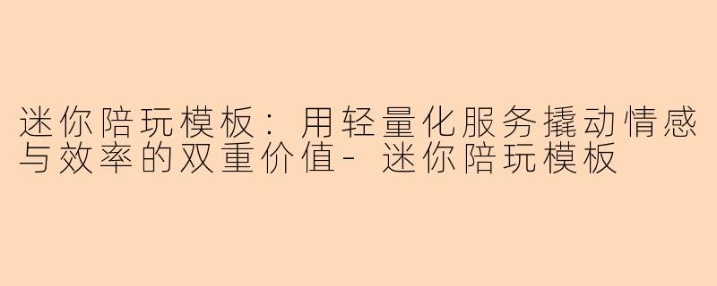迷你陪玩模板：用轻量化服务撬动情感与效率的双重价值