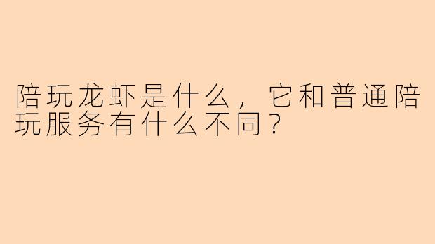 陪玩龙虾是什么，它和普通陪玩服务有什么不同？