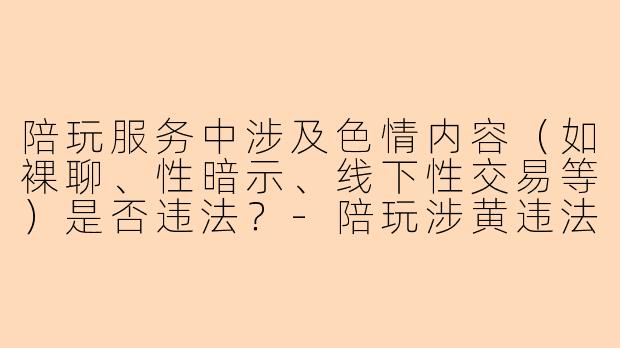 陪玩服务中涉及色情内容（如裸聊、性暗示、线下性交易等）是否违法？