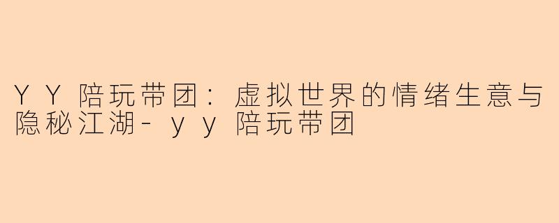 YY陪玩带团：虚拟世界的情绪生意与隐秘江湖