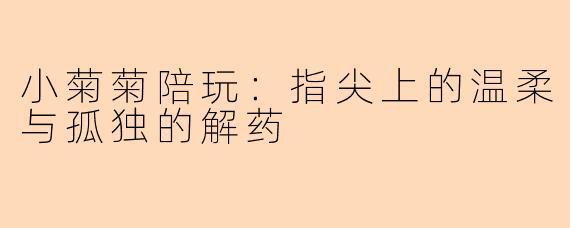 小菊菊陪玩：指尖上的温柔与孤独的解药