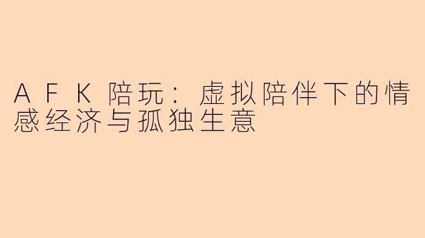 AFK陪玩：虚拟陪伴下的情感经济与孤独生意