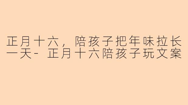 正月十六，陪孩子把年味拉长一天