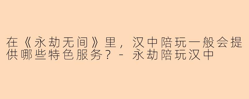 在《永劫无间》里，汉中陪玩一般会提供哪些特色服务？