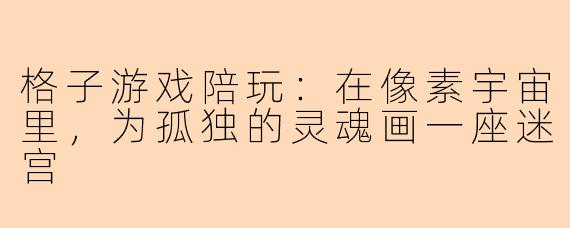 格子游戏陪玩：在像素宇宙里，为孤独的灵魂画一座迷宫