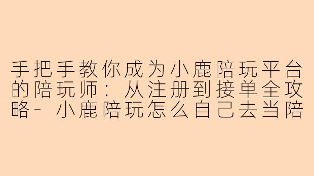 手把手教你成为小鹿陪玩平台的陪玩师：从注册到接单全攻略