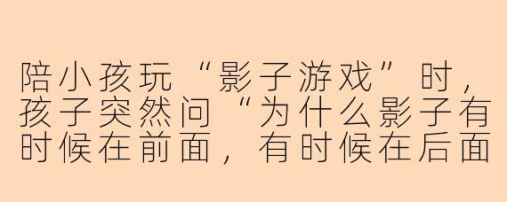 陪小孩玩“影子游戏”时，孩子突然问“为什么影子有时候在前面，有时候在后面？”我该怎么回答才能既科学又好玩？