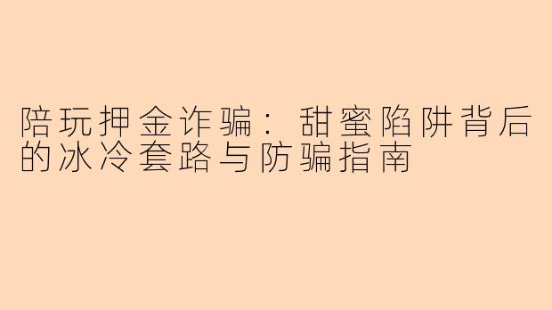 陪玩押金诈骗：甜蜜陷阱背后的冰冷套路与防骗指南