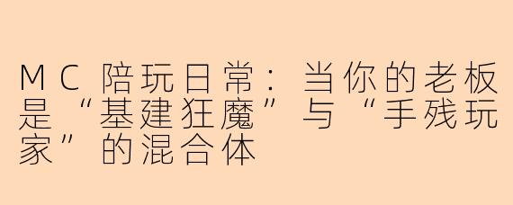 MC陪玩日常：当你的老板是“基建狂魔”与“手残玩家”的混合体