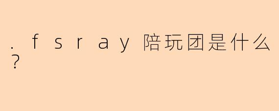 .fsray陪玩团是什么？
