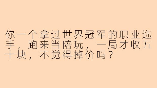 你一个拿过世界冠军的职业选手，跑来当陪玩，一局才收五十块，不觉得掉价吗？