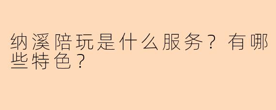 纳溪陪玩是什么服务？有哪些特色？