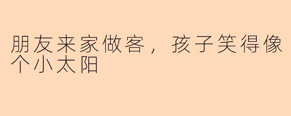 朋友来家做客，孩子笑得像个小太阳