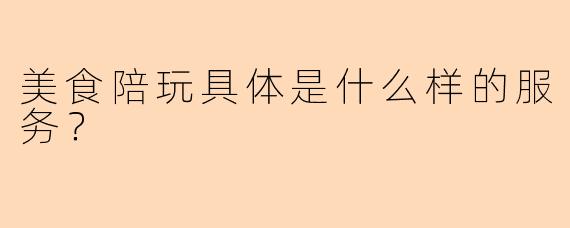 美食陪玩具体是什么样的服务？