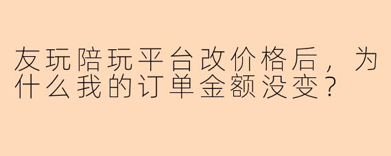 友玩陪玩平台改价格后，为什么我的订单金额没变？