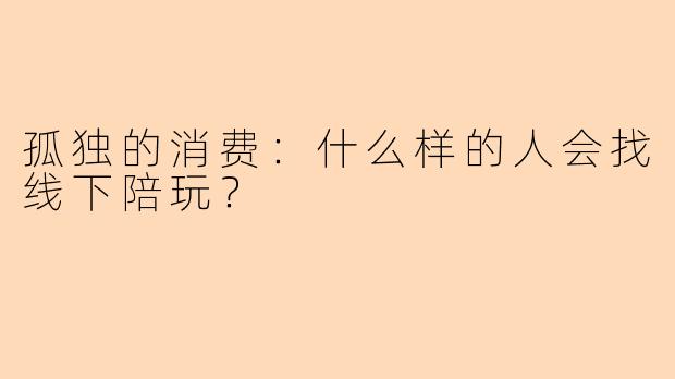 孤独的消费：什么样的人会找线下陪玩？