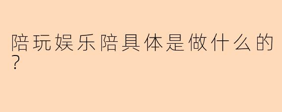 陪玩娱乐陪具体是做什么的？