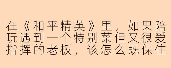 在《和平精英》里，如果陪玩遇到一个特别菜但又很爱指挥的老板，该怎么既保住他的游戏体验又不让自己憋屈？