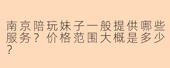 南京陪玩妹子一般提供哪些服务？价格范围大概是多少？