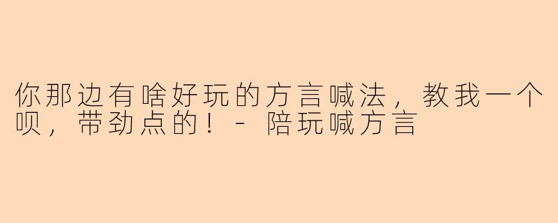 你那边有啥好玩的方言喊法，教我一个呗，带劲点的！