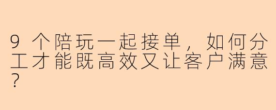 9个陪玩一起接单，如何分工才能既高效又让客户满意？